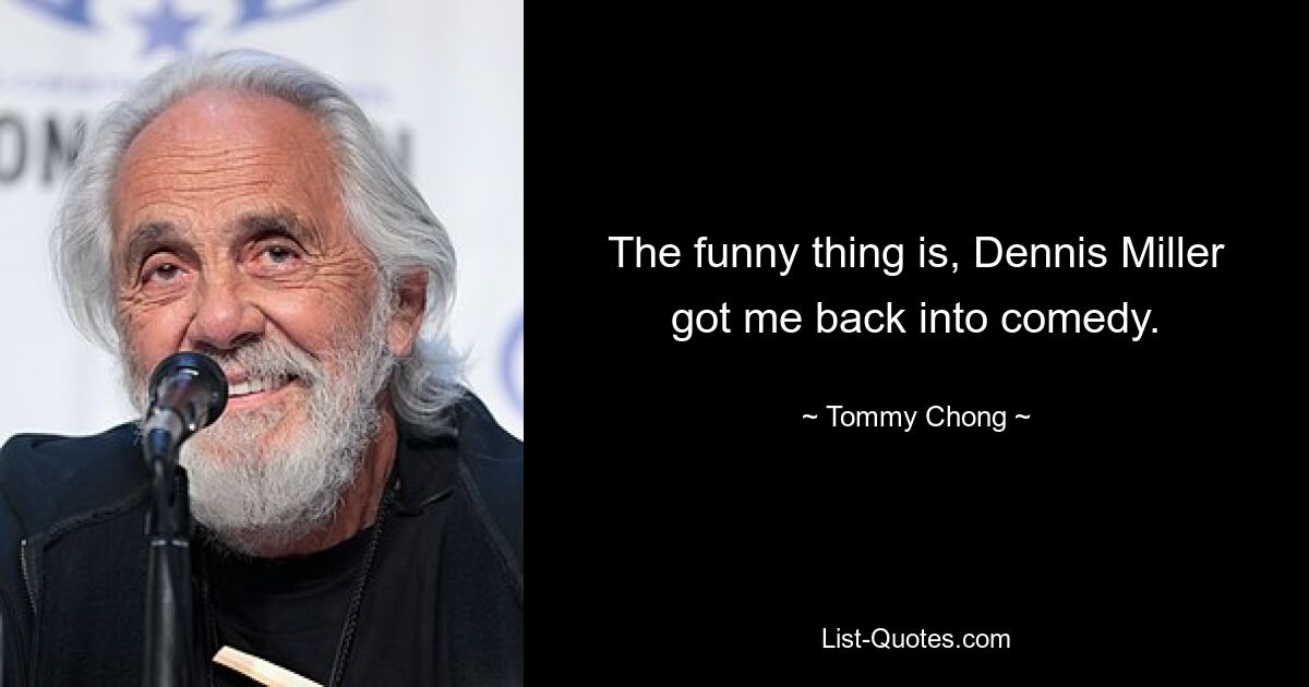 The funny thing is, Dennis Miller got me back into comedy. — © Tommy Chong