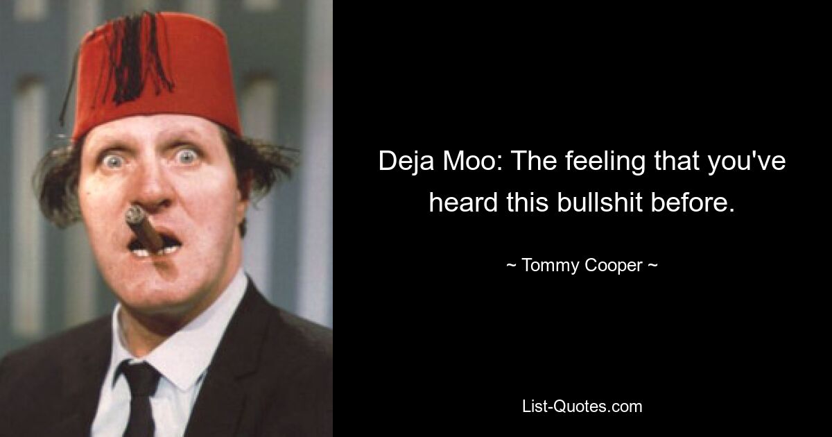 Deja Moo: The feeling that you've heard this bullshit before. — © Tommy Cooper