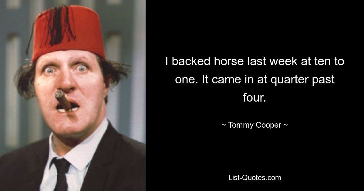 I backed horse last week at ten to one. It came in at quarter past four. — © Tommy Cooper