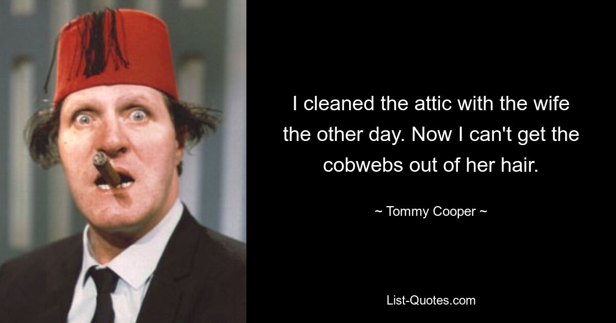 I cleaned the attic with the wife the other day. Now I can't get the cobwebs out of her hair. — © Tommy Cooper