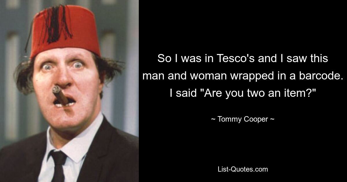 So I was in Tesco's and I saw this man and woman wrapped in a barcode. I said "Are you two an item?" — © Tommy Cooper