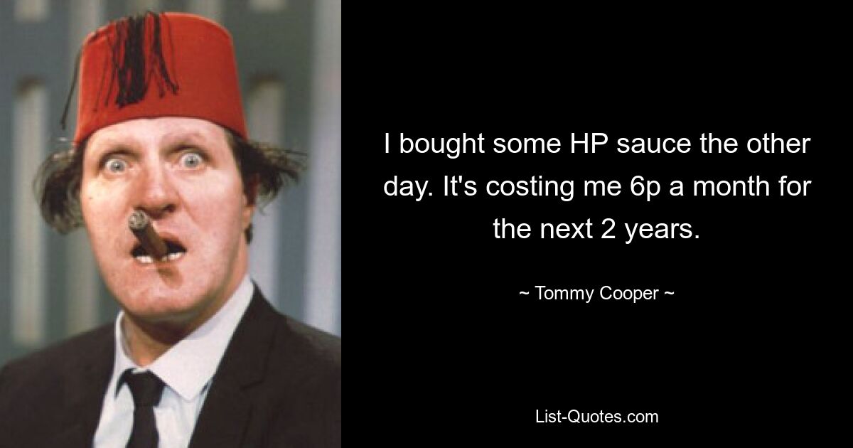 I bought some HP sauce the other day. It's costing me 6p a month for the next 2 years. — © Tommy Cooper