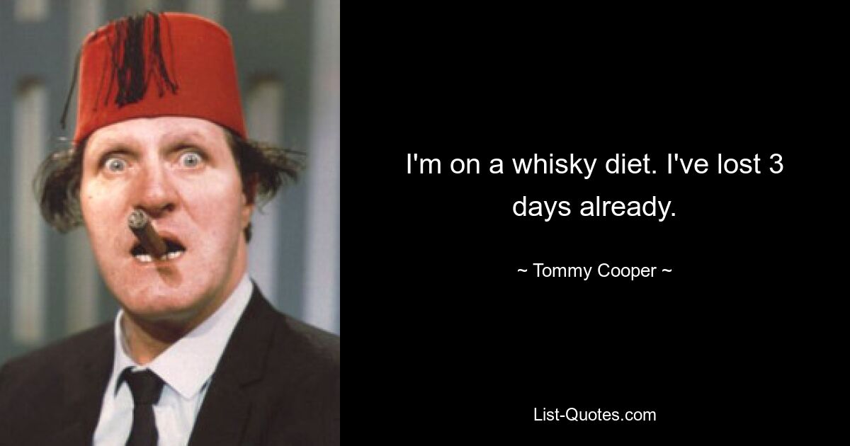 I'm on a whisky diet. I've lost 3 days already. — © Tommy Cooper