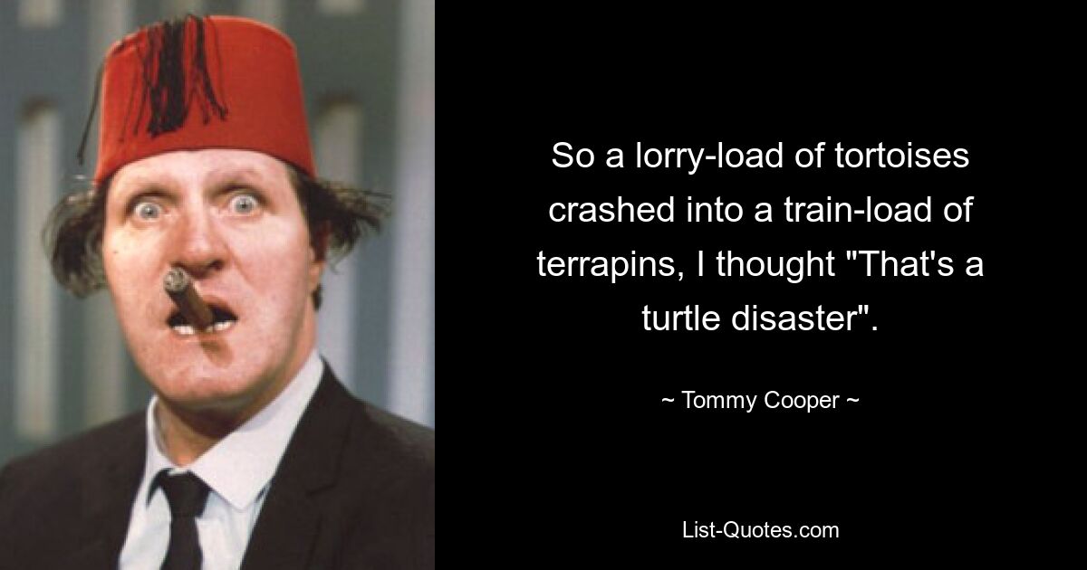 So a lorry-load of tortoises crashed into a train-load of terrapins, I thought "That's a turtle disaster". — © Tommy Cooper