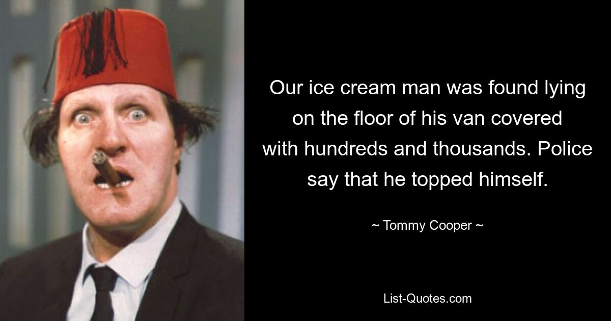 Our ice cream man was found lying on the floor of his van covered with hundreds and thousands. Police say that he topped himself. — © Tommy Cooper