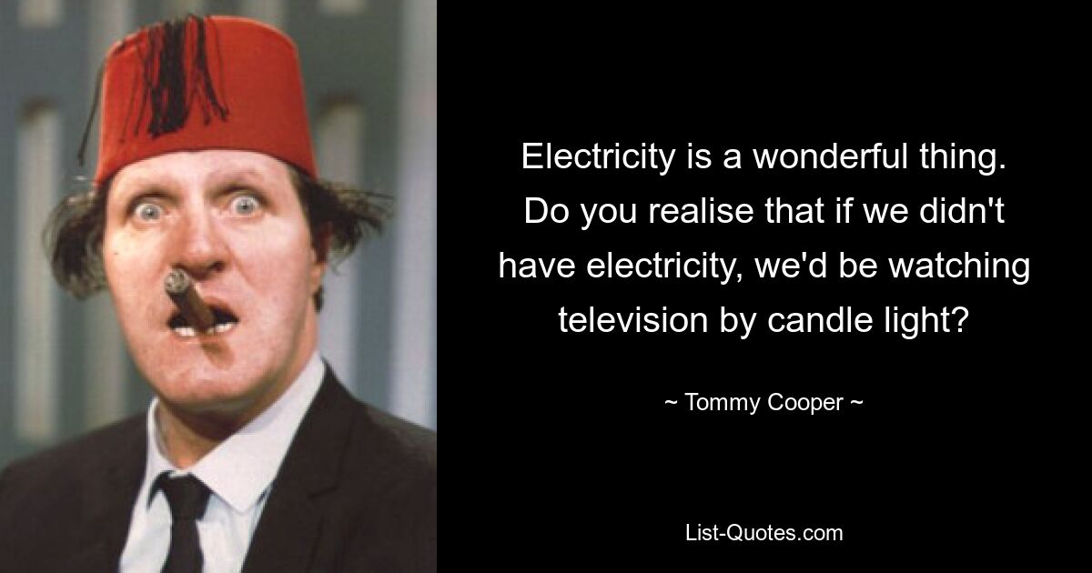 Electricity is a wonderful thing. Do you realise that if we didn't have electricity, we'd be watching television by candle light? — © Tommy Cooper