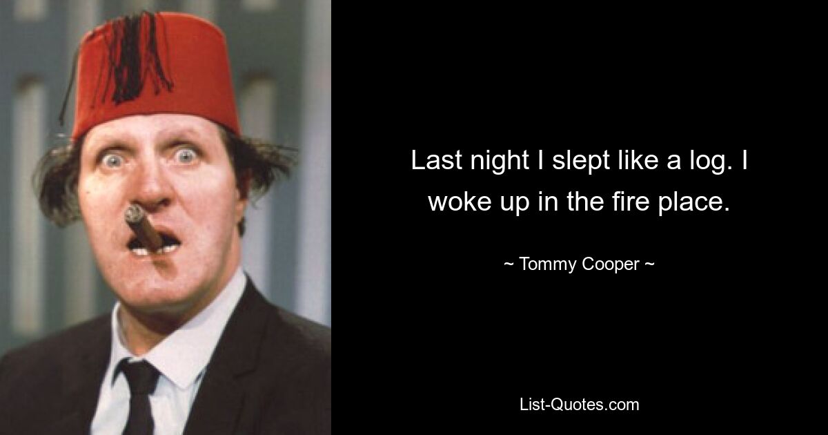 Last night I slept like a log. I woke up in the fire place. — © Tommy Cooper