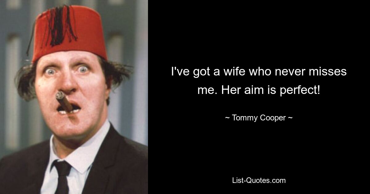 I've got a wife who never misses me. Her aim is perfect! — © Tommy Cooper