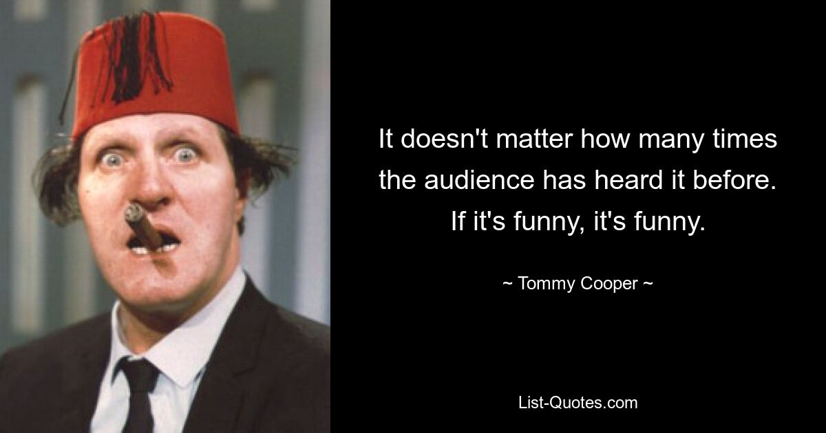 It doesn't matter how many times the audience has heard it before. If it's funny, it's funny. — © Tommy Cooper