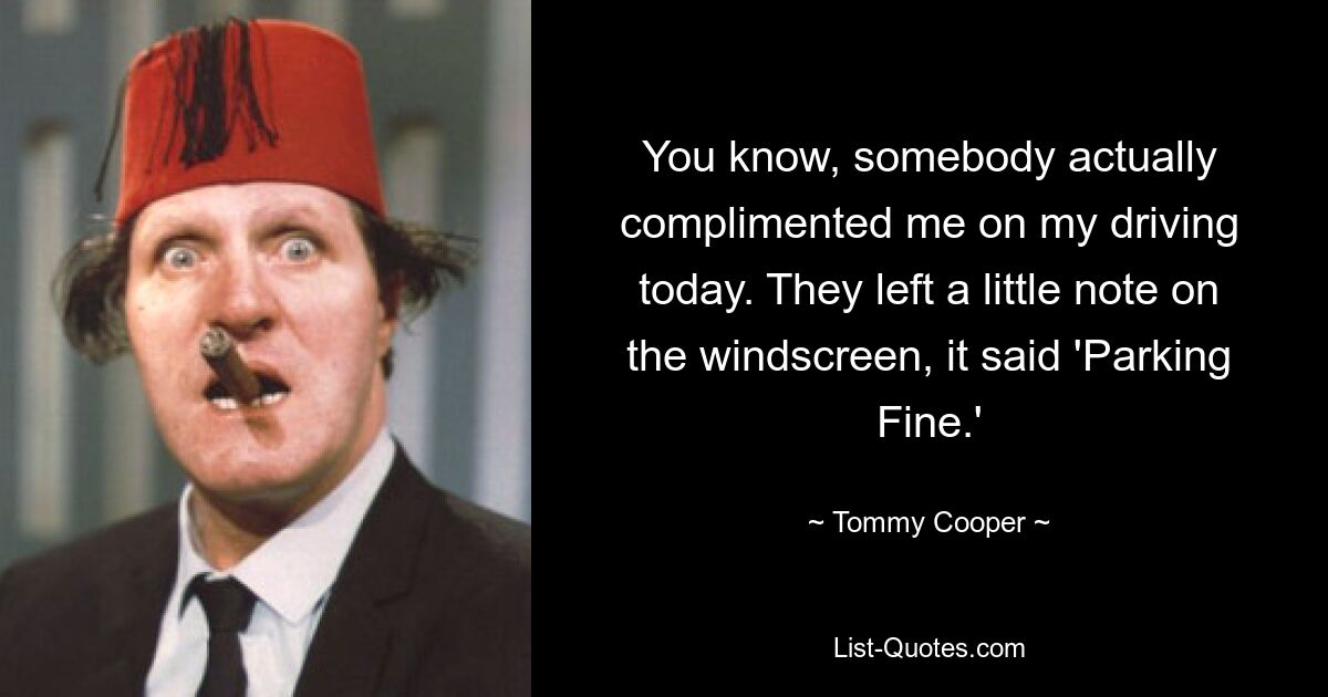 You know, somebody actually complimented me on my driving today. They left a little note on the windscreen, it said 'Parking Fine.' — © Tommy Cooper