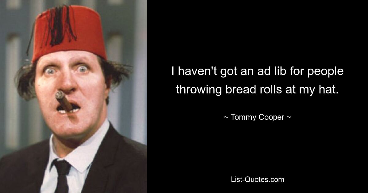 I haven't got an ad lib for people throwing bread rolls at my hat. — © Tommy Cooper