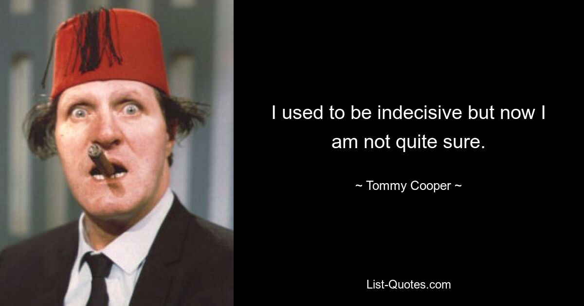 I used to be indecisive but now I am not quite sure. — © Tommy Cooper