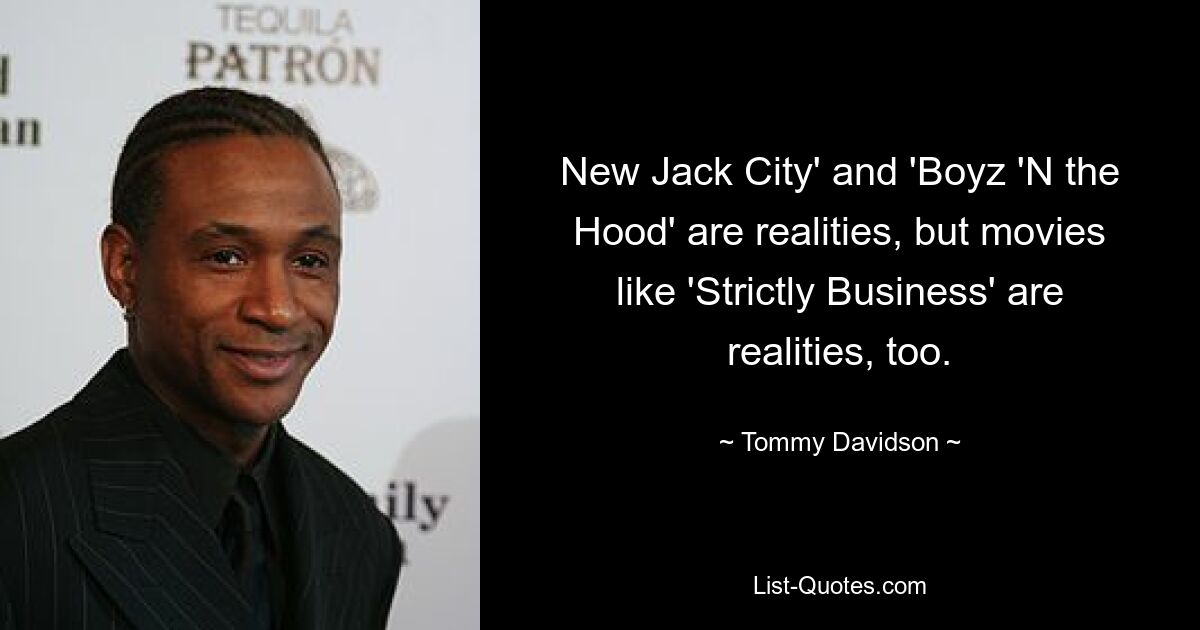 New Jack City' and 'Boyz 'N the Hood' are realities, but movies like 'Strictly Business' are realities, too. — © Tommy Davidson