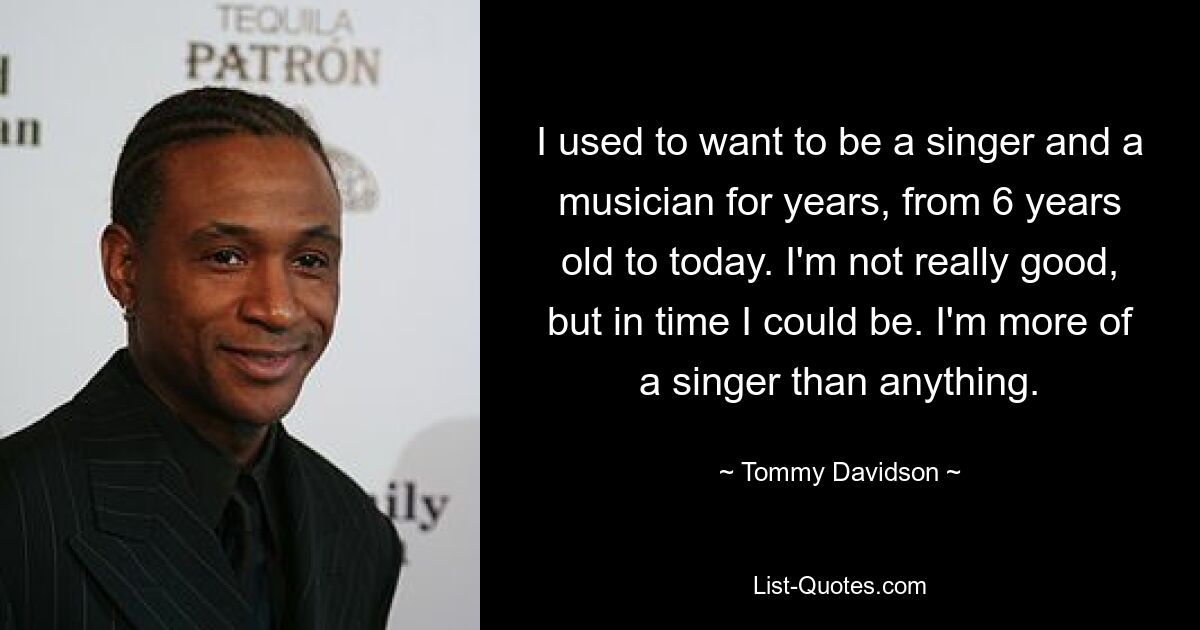 I used to want to be a singer and a musician for years, from 6 years old to today. I'm not really good, but in time I could be. I'm more of a singer than anything. — © Tommy Davidson