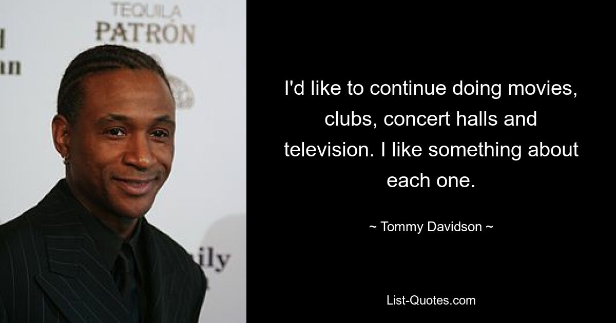 I'd like to continue doing movies, clubs, concert halls and television. I like something about each one. — © Tommy Davidson