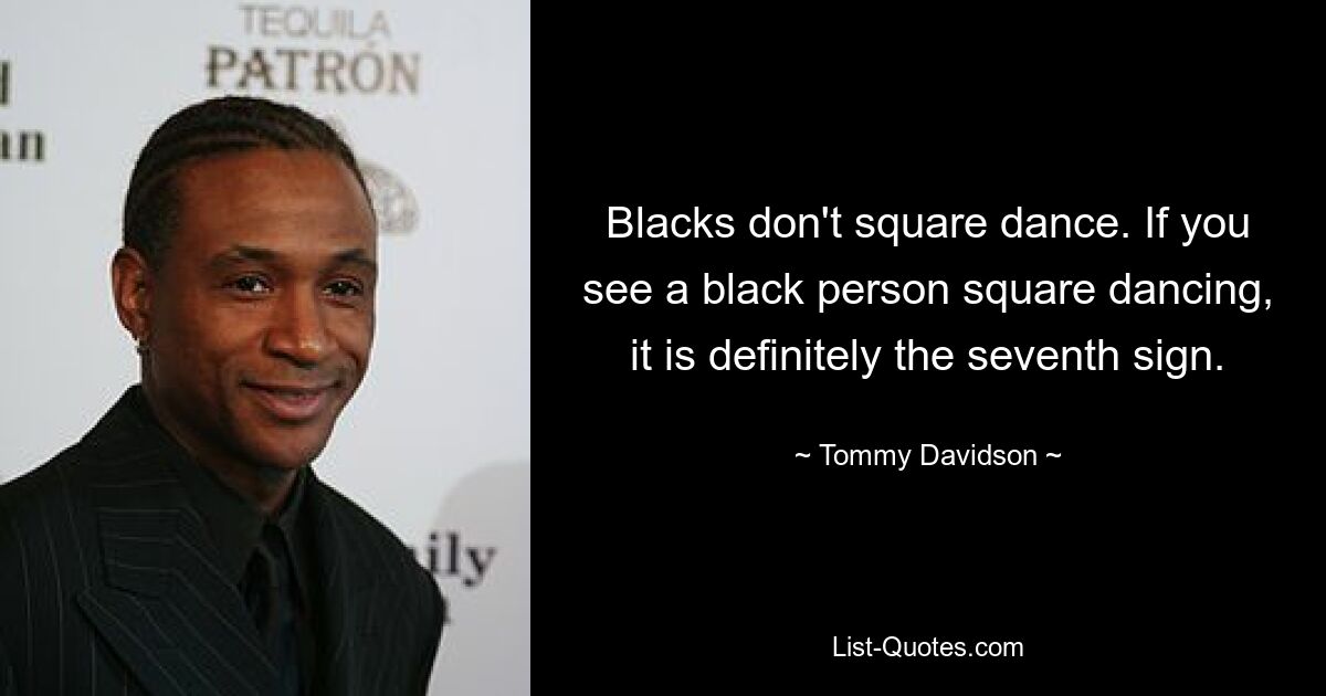 Blacks don't square dance. If you see a black person square dancing, it is definitely the seventh sign. — © Tommy Davidson