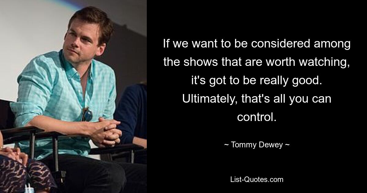 If we want to be considered among the shows that are worth watching, it's got to be really good. Ultimately, that's all you can control. — © Tommy Dewey