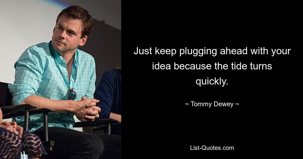 Just keep plugging ahead with your idea because the tide turns quickly. — © Tommy Dewey