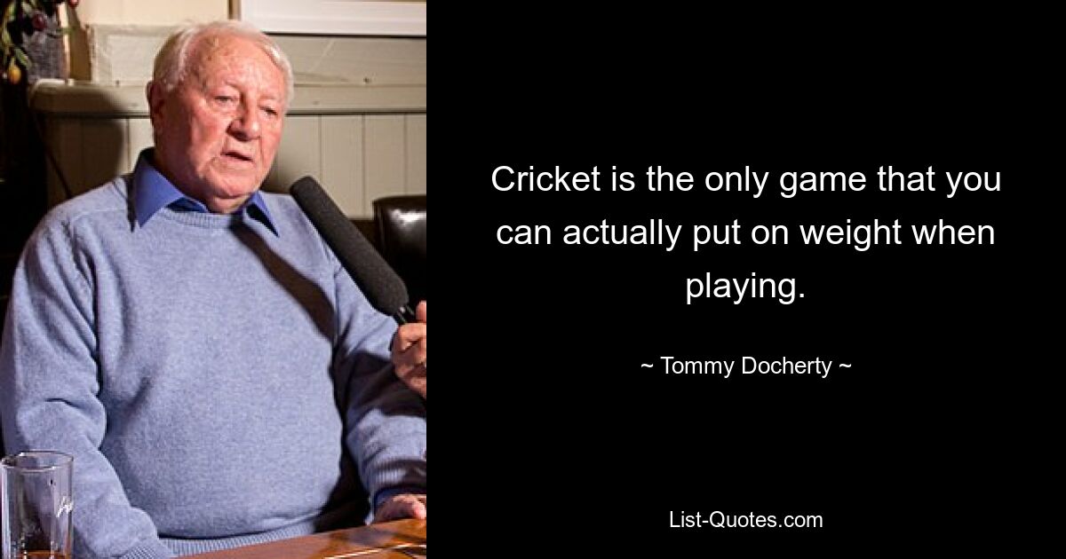 Cricket is the only game that you can actually put on weight when playing. — © Tommy Docherty