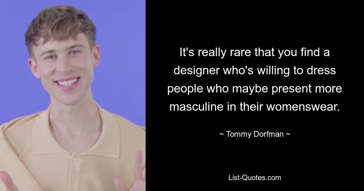 It's really rare that you find a designer who's willing to dress people who maybe present more masculine in their womenswear. — © Tommy Dorfman