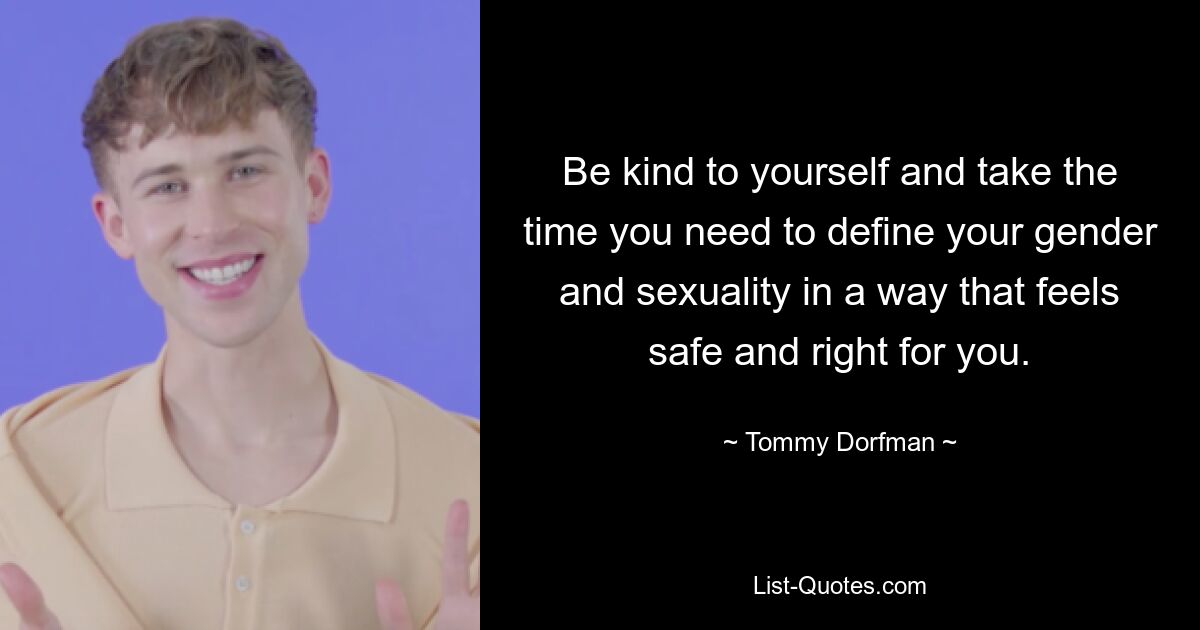 Be kind to yourself and take the time you need to define your gender and sexuality in a way that feels safe and right for you. — © Tommy Dorfman