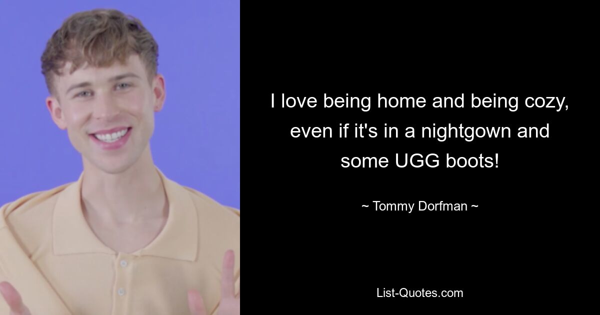 I love being home and being cozy, even if it's in a nightgown and some UGG boots! — © Tommy Dorfman