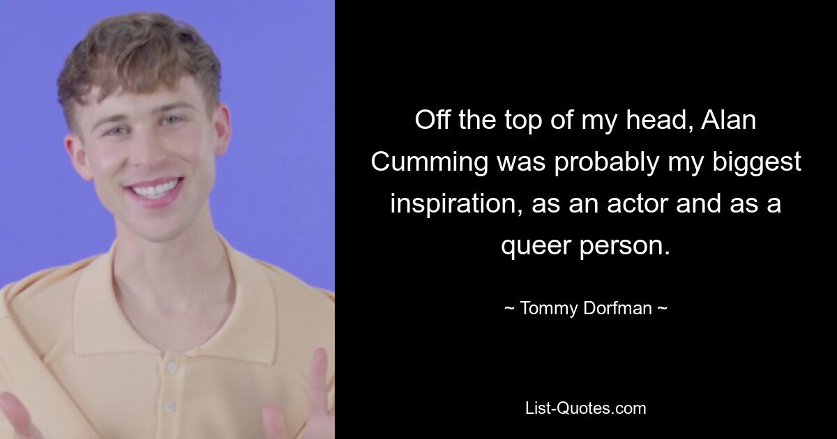 Off the top of my head, Alan Cumming was probably my biggest inspiration, as an actor and as a queer person. — © Tommy Dorfman