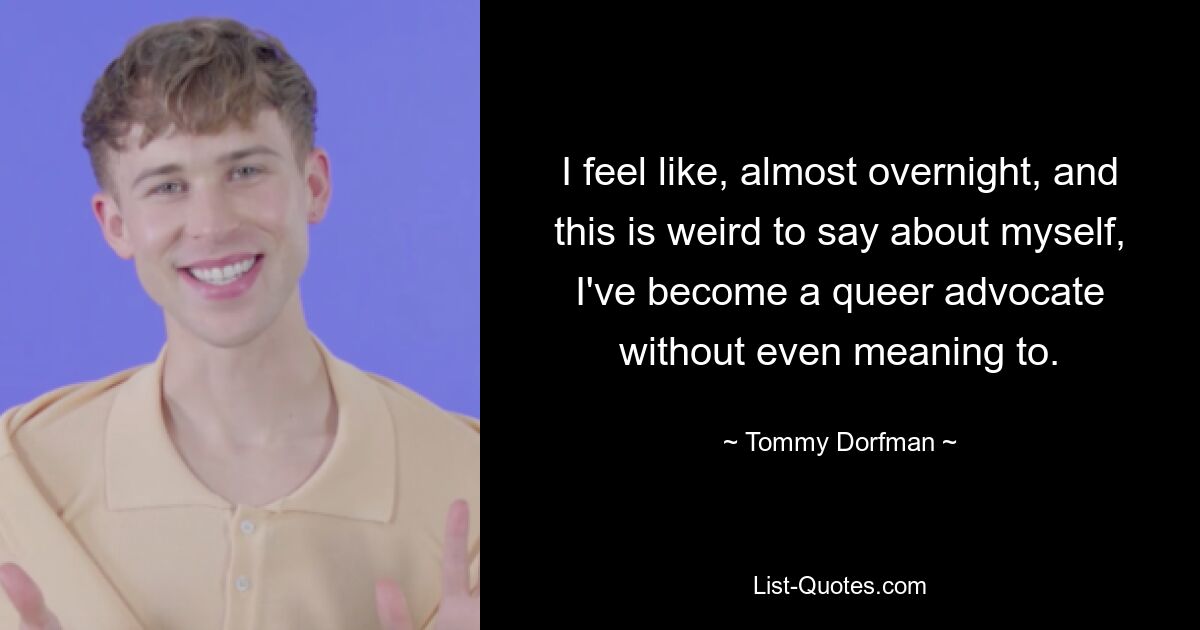 I feel like, almost overnight, and this is weird to say about myself, I've become a queer advocate without even meaning to. — © Tommy Dorfman