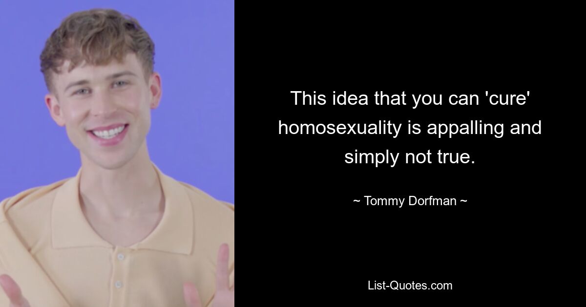 This idea that you can 'cure' homosexuality is appalling and simply not true. — © Tommy Dorfman