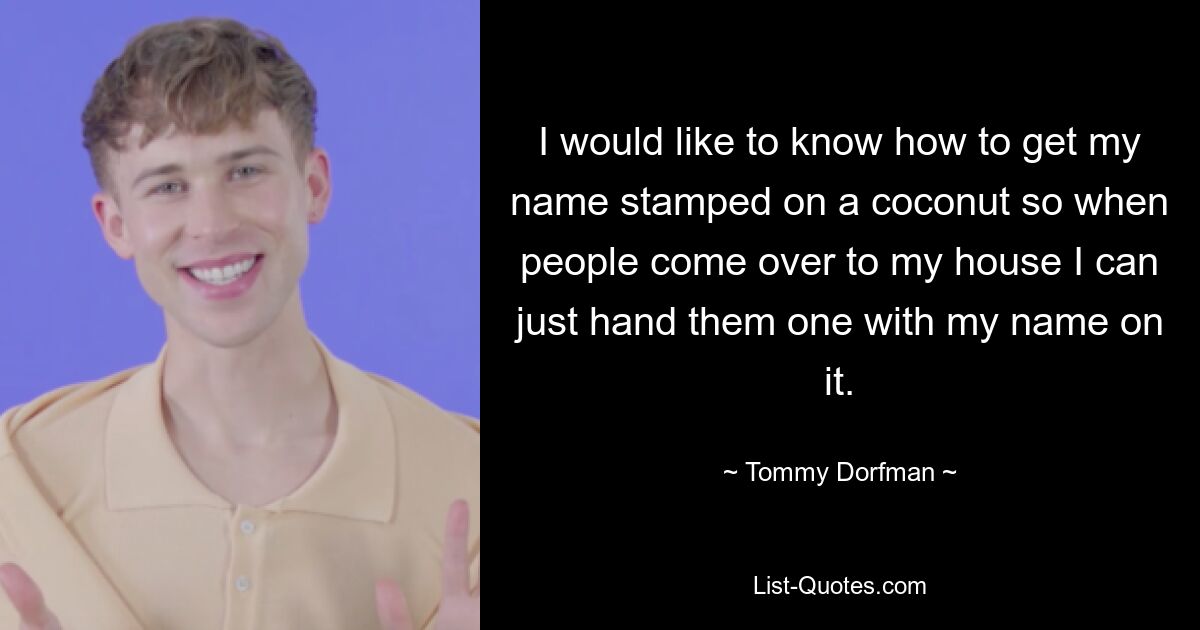 I would like to know how to get my name stamped on a coconut so when people come over to my house I can just hand them one with my name on it. — © Tommy Dorfman