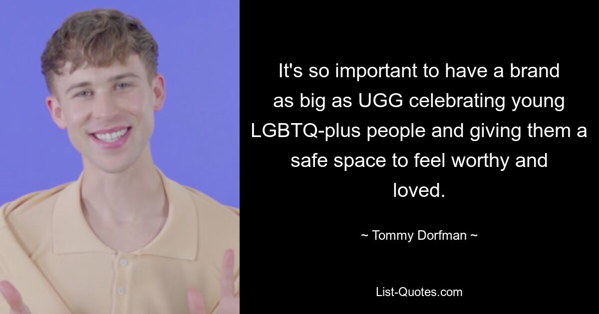 It's so important to have a brand as big as UGG celebrating young LGBTQ-plus people and giving them a safe space to feel worthy and loved. — © Tommy Dorfman