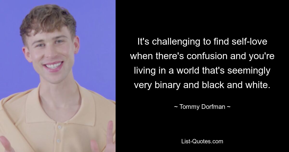 It's challenging to find self-love when there's confusion and you're living in a world that's seemingly very binary and black and white. — © Tommy Dorfman