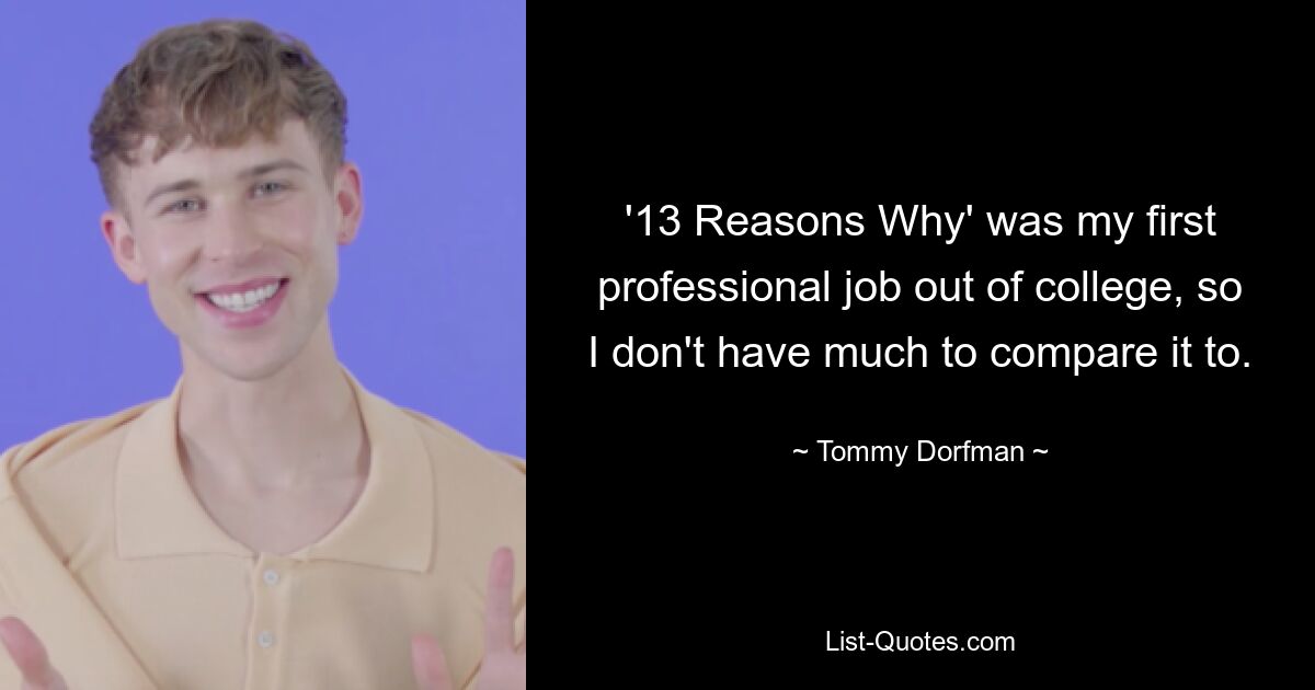 '13 Reasons Why' was my first professional job out of college, so I don't have much to compare it to. — © Tommy Dorfman