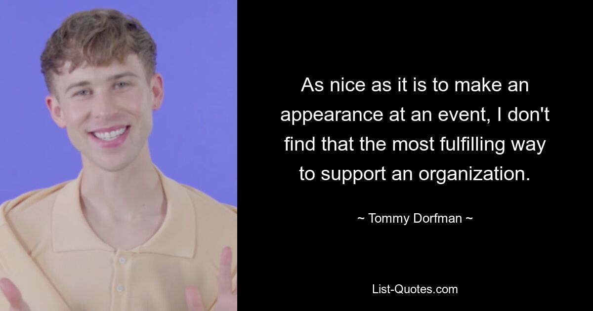 As nice as it is to make an appearance at an event, I don't find that the most fulfilling way to support an organization. — © Tommy Dorfman