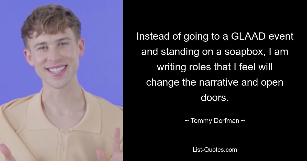 Instead of going to a GLAAD event and standing on a soapbox, I am writing roles that I feel will change the narrative and open doors. — © Tommy Dorfman