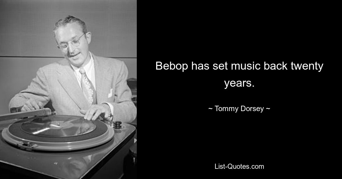 Bebop has set music back twenty years. — © Tommy Dorsey