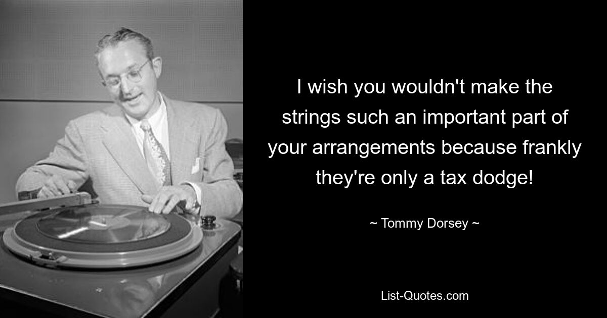 I wish you wouldn't make the strings such an important part of your arrangements because frankly they're only a tax dodge! — © Tommy Dorsey