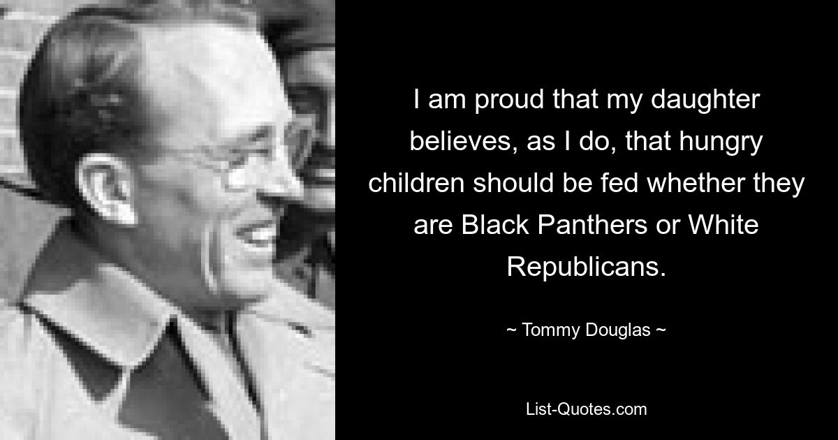 Ich bin stolz darauf, dass meine Tochter ebenso wie ich der Meinung ist, dass hungrige Kinder gefüttert werden sollten, egal ob sie Black Panthers oder weiße Republikaner sind. — © Tommy Douglas