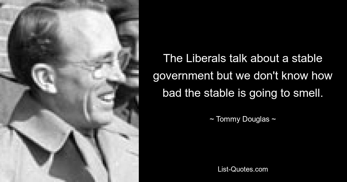 The Liberals talk about a stable government but we don't know how bad the stable is going to smell. — © Tommy Douglas