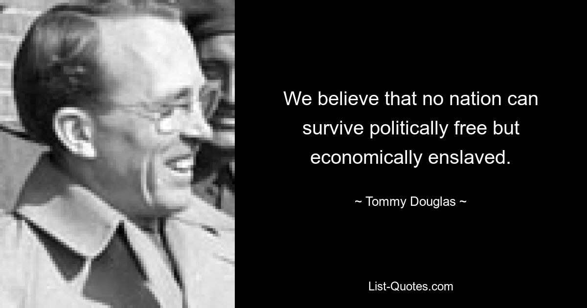 We believe that no nation can survive politically free but economically enslaved. — © Tommy Douglas