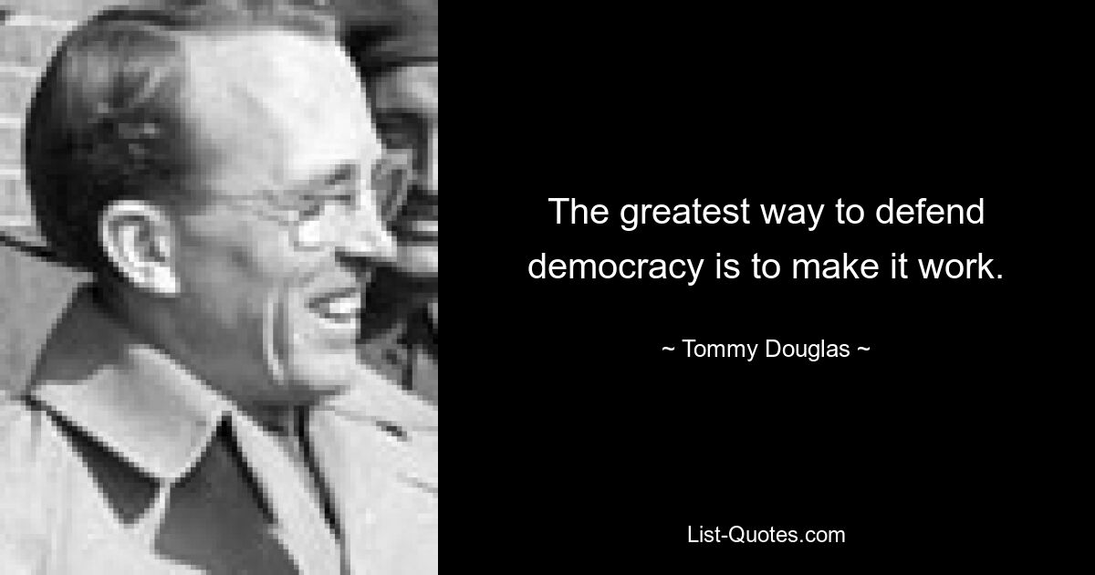 The greatest way to defend democracy is to make it work. — © Tommy Douglas