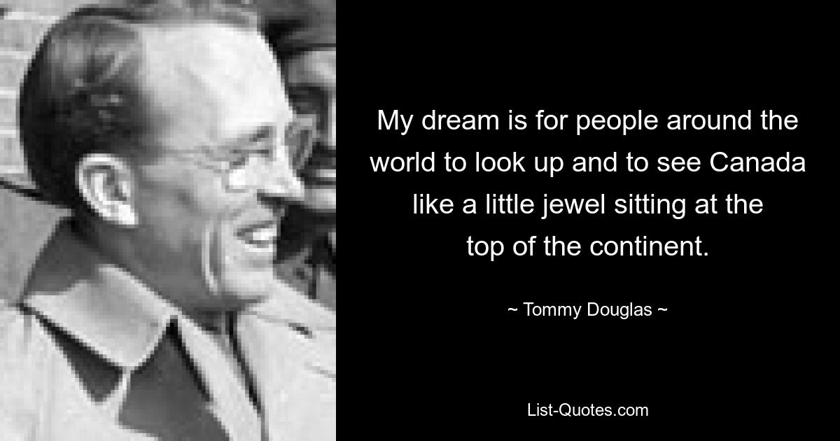 My dream is for people around the world to look up and to see Canada like a little jewel sitting at the top of the continent. — © Tommy Douglas