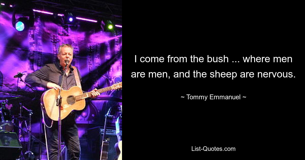 I come from the bush ... where men are men, and the sheep are nervous. — © Tommy Emmanuel