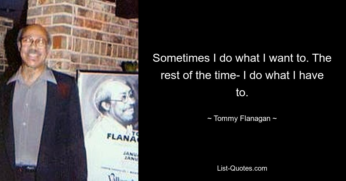 Sometimes I do what I want to. The rest of the time- I do what I have to. — © Tommy Flanagan