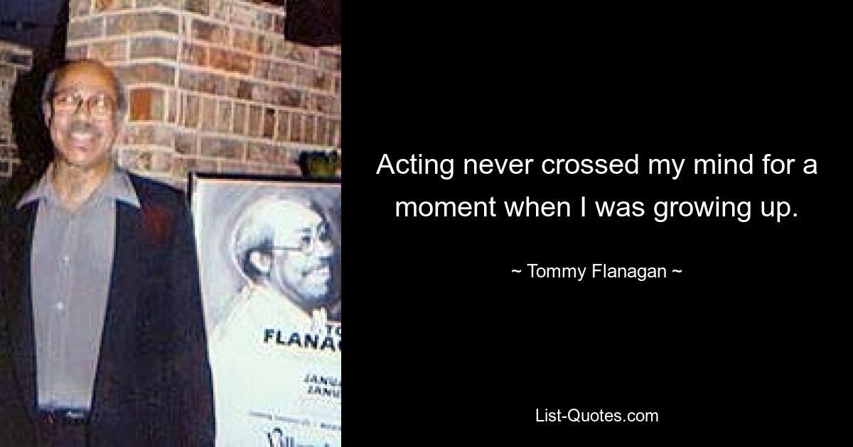 Acting never crossed my mind for a moment when I was growing up. — © Tommy Flanagan