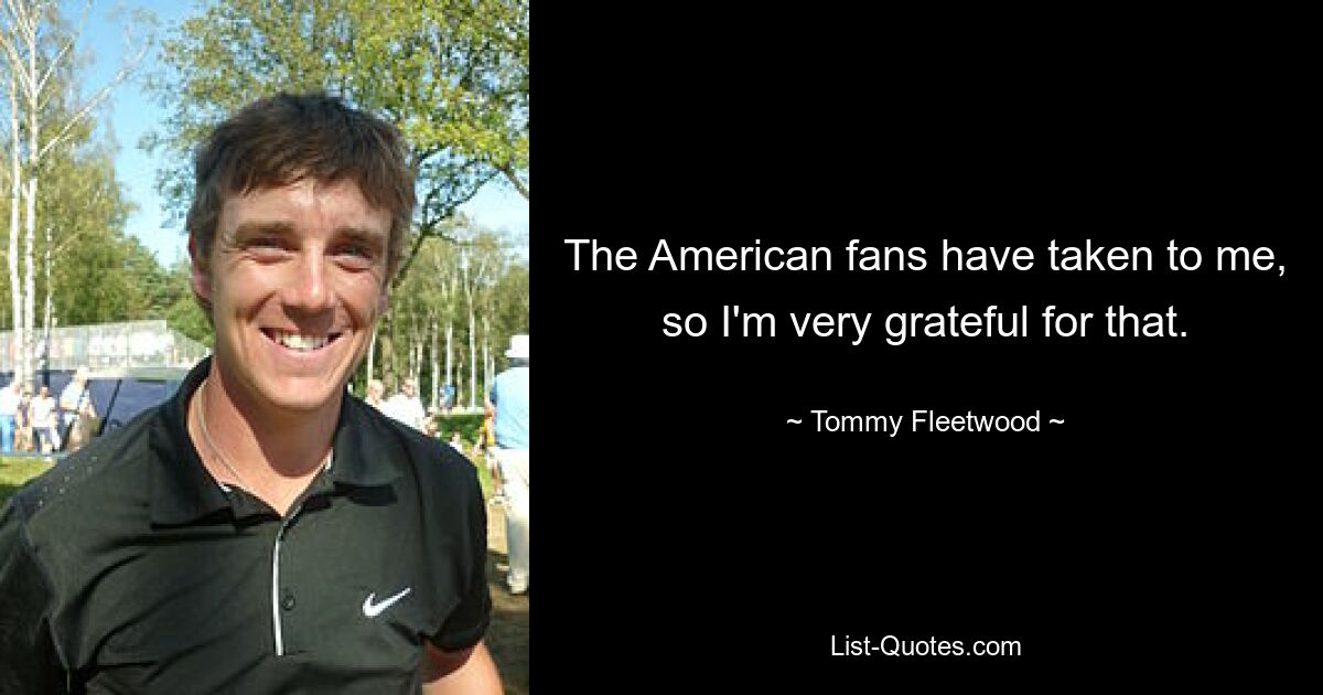 The American fans have taken to me, so I'm very grateful for that. — © Tommy Fleetwood