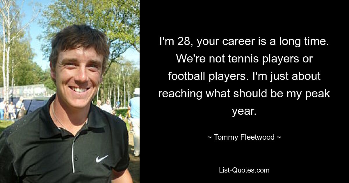 I'm 28, your career is a long time. We're not tennis players or football players. I'm just about reaching what should be my peak year. — © Tommy Fleetwood