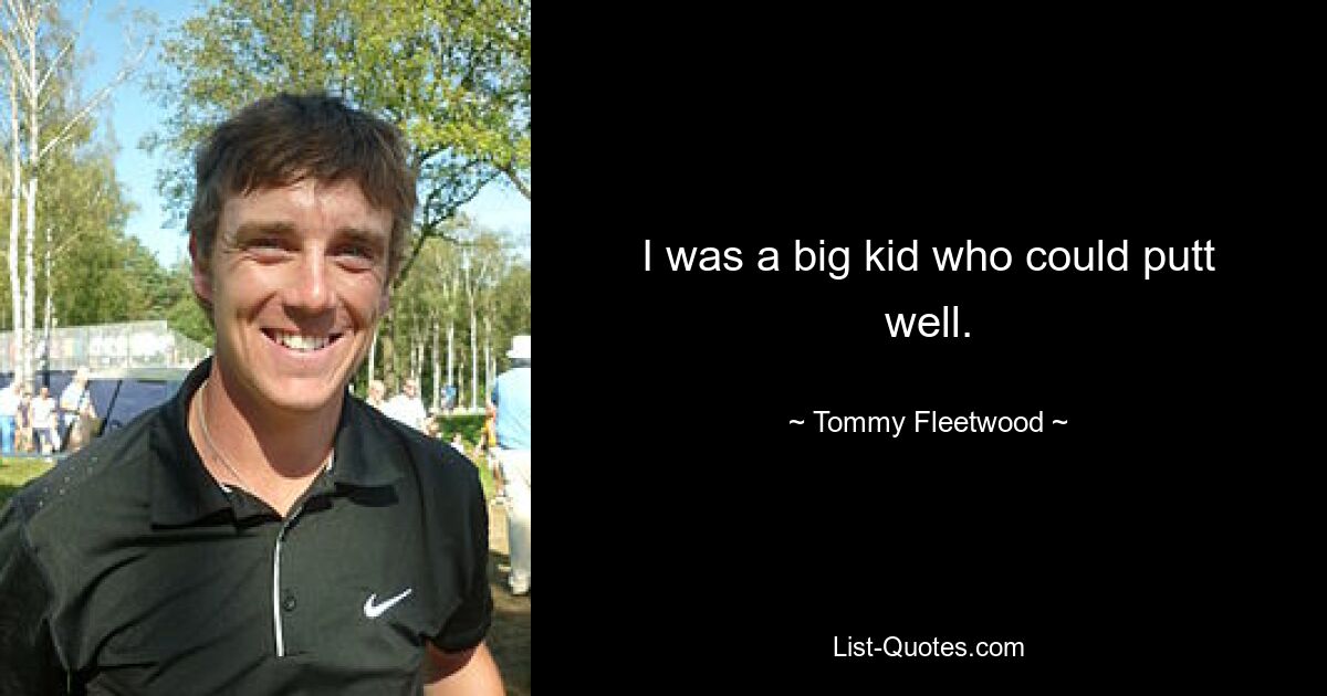 I was a big kid who could putt well. — © Tommy Fleetwood