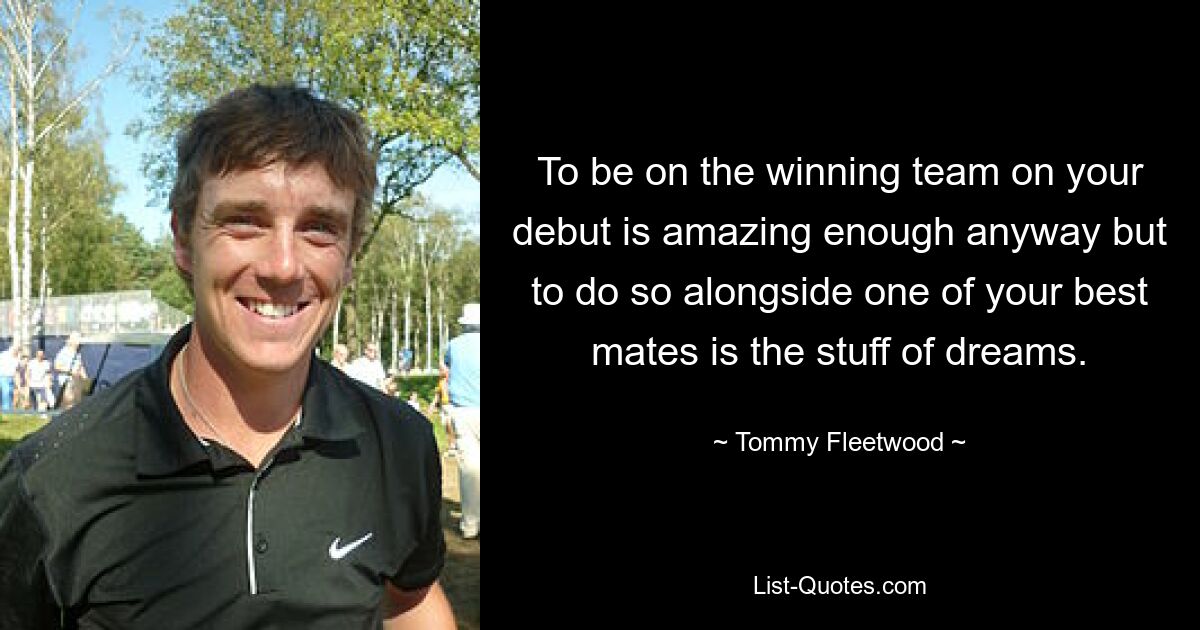 To be on the winning team on your debut is amazing enough anyway but to do so alongside one of your best mates is the stuff of dreams. — © Tommy Fleetwood