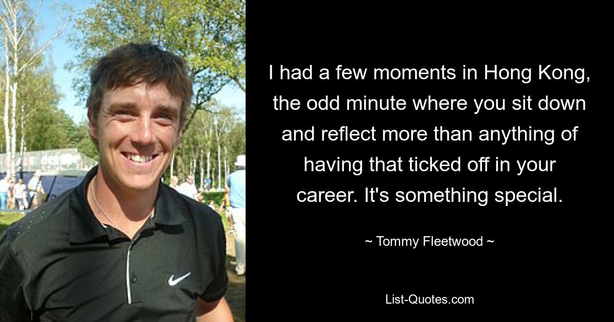 I had a few moments in Hong Kong, the odd minute where you sit down and reflect more than anything of having that ticked off in your career. It's something special. — © Tommy Fleetwood